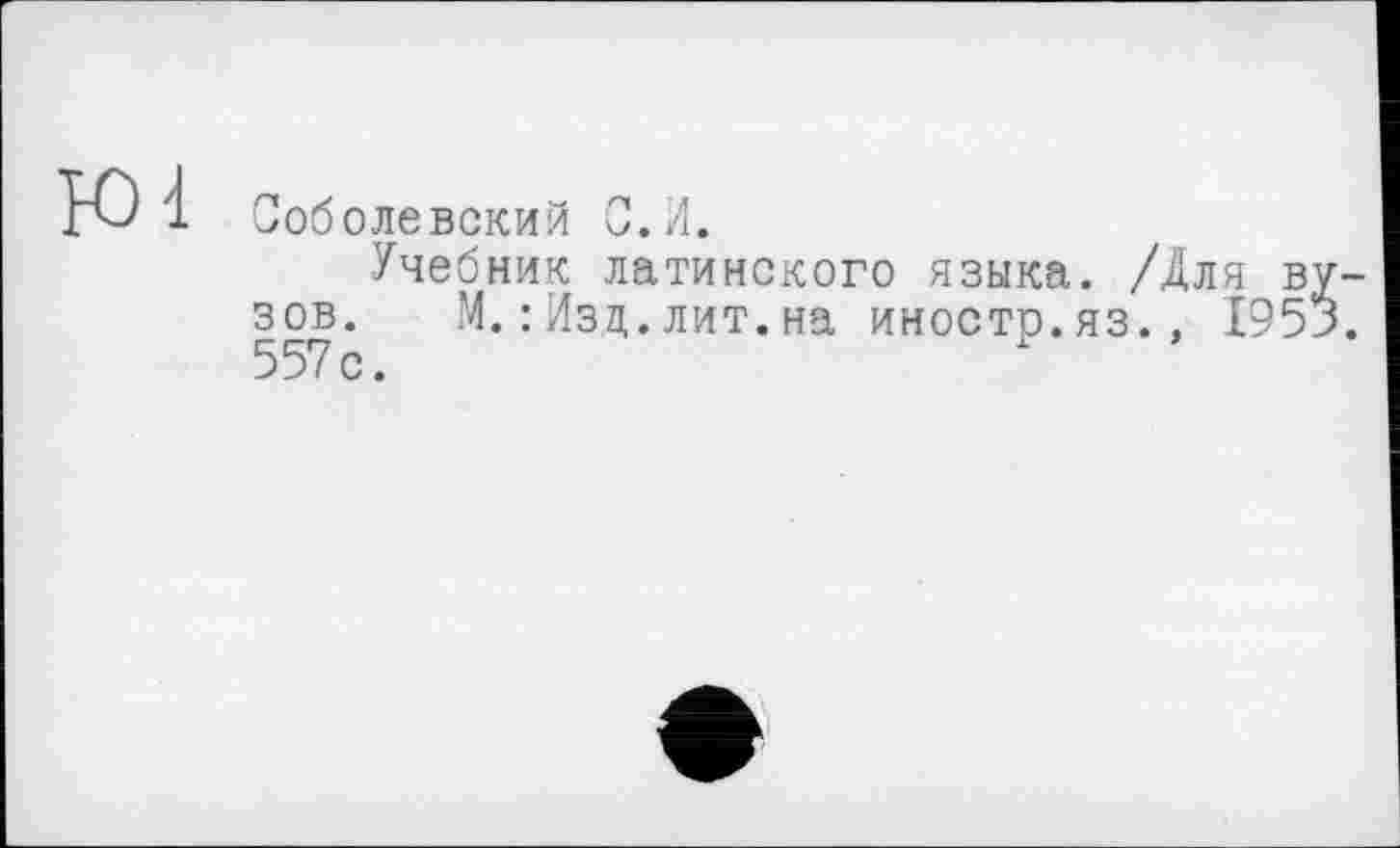 ﻿Соболевский 0.И.
Учебник латинского языка. /Дл зов. М.: Изд.лит.на иностр.яз., 557 с.